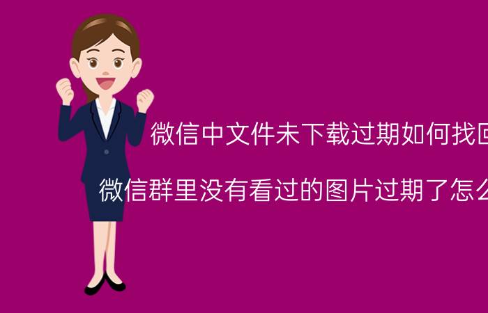 微信中文件未下载过期如何找回 微信群里没有看过的图片过期了怎么恢复？